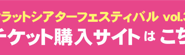 フラットシアターフェスティバルvol.3チケットのご予約について